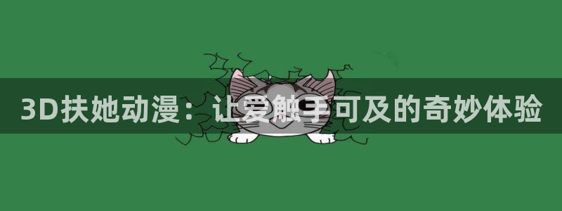 51动漫官网在线观看：3D扶她动漫：让爱触手可及的奇妙体验
