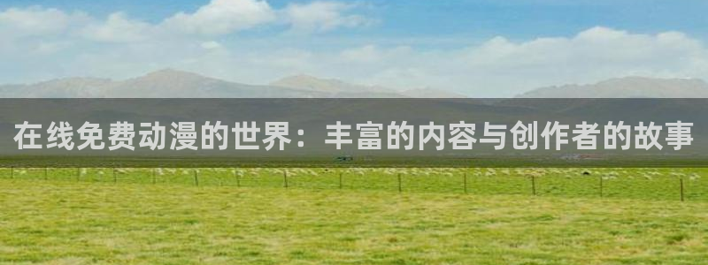 51动漫怎么下载安装：在线免费动漫的世界：丰富的内容与创作者的故事