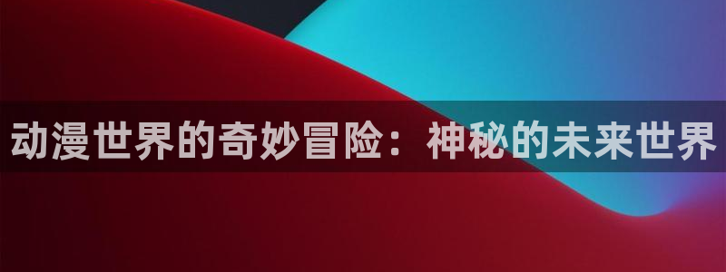 51动漫大全动漫：动漫世界的奇妙冒险：神秘的未来世界