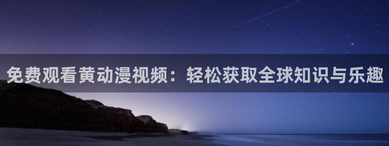 51动漫漫画网站免费：免费观看黄动漫视频：轻松获取全球知识与乐趣