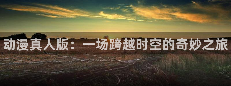 51动漫旧版：动漫真人版：一场跨越时空的奇妙之旅