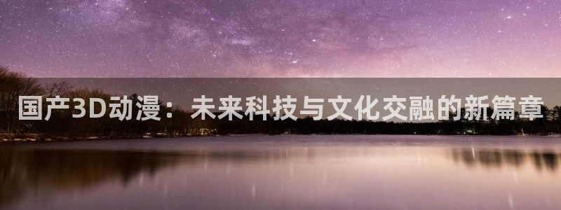 51动漫网页：国产3D动漫：未来科技与文化交融的新篇章