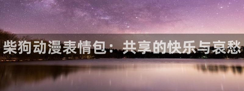 51动漫网站免费：柴狗动漫表情包：共享的快乐与哀愁